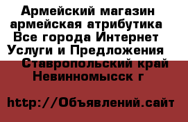 Армейский магазин ,армейская атрибутика - Все города Интернет » Услуги и Предложения   . Ставропольский край,Невинномысск г.